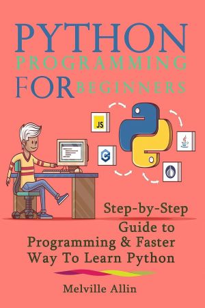Python Programming For Beginners: Step-by-Step Guide to Programming & Faster Way To Learn Python