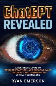 ChatGPT Revealed: A Beginner's Guide to Develop Practical and Communicate with AI Technology