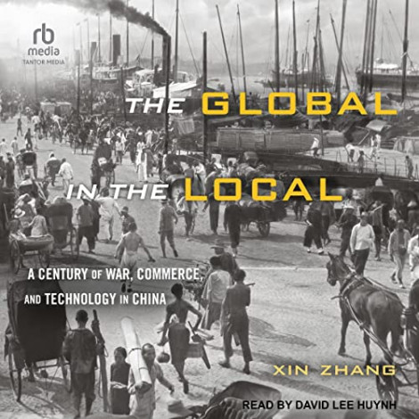 Xin Zhang - The Global in the Local, A Century of War, Commerce, and Technology in...
