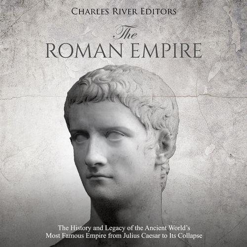 The Roman Empire The History and Legacy of Ancient World's Most Famous Empire from Julius Caesar to Its Collapse [Audiobook]