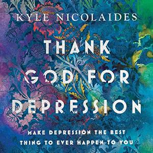 Thank God for Depression Make Depression the Best Thing to Ever Happen to You [Audiobook]