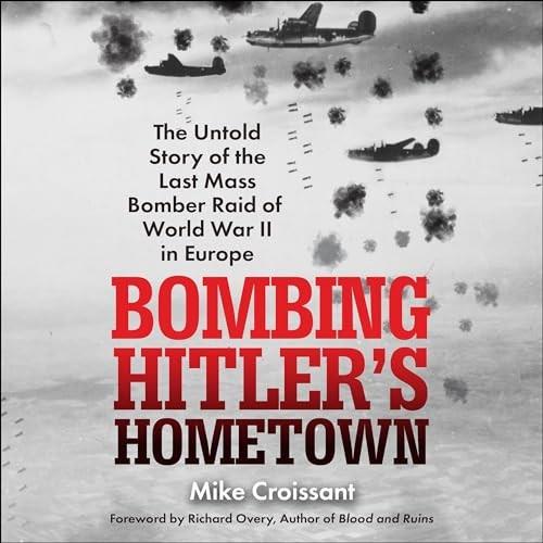 Bombing Hitler’s Hometown The Untold Story of the Last Mass Bomber Raid of World War II in Europe [Audiobook]