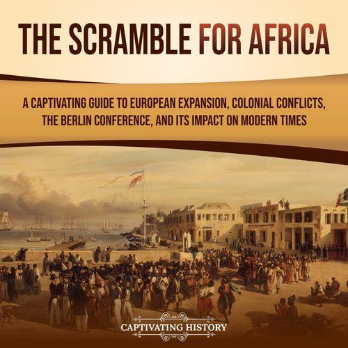 The Scramble for Africa A Captivating Guide to European Expansion, Colonial Conflicts, the Berlin Conference [Audiobook]