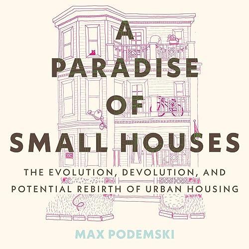 A Paradise of Small Houses The Evolution, Devolution, and Potential Rebirth of Urban Housing [Audiobook]
