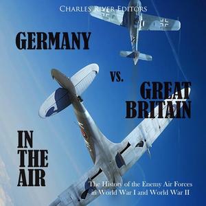 Germany vs. Great Britain in the Air: The History of the Enemy Air Forces in World War I and Worl...