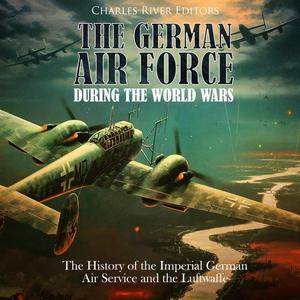 The German Air Force during the World Wars: The History of the Imperial German Air Service and th...