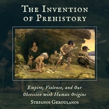 The Invention of Prehistory: Empire, Violence, and Our Obsession with Human Origins [Audiobook]