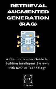 Retrieval Augmented Generation AI: A Comprehensive Guide to Building and Deploying Intelligent Systems with RAG AI
