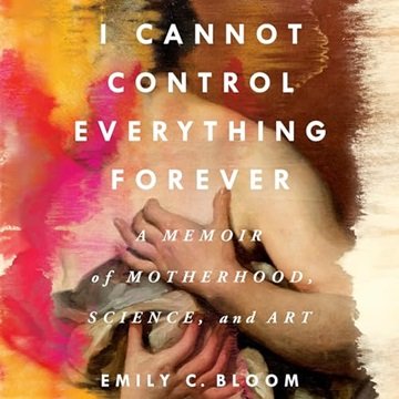 I Cannot Control Everything Forever: A Memoir of Motherhood, Science, and Art [Audiobook]