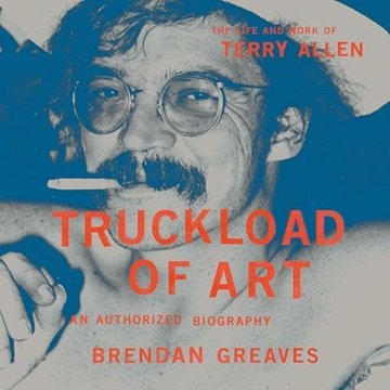Truckload of Art: The Life and Work of Terry Allen—An Authorized Biography [Audiobook]