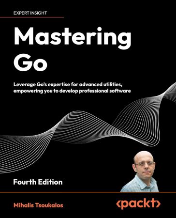 Mastering Go: Leverage Go's expertise for advanced utilities, empowering you to develop professional software, 4th Edition
