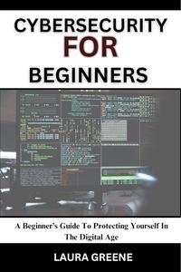 CYBERSECURITY FOR BEGINNERS : A Beginner's Guide To Protecting Yourself In The Digital Age