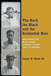 The Buck, the Black, and the Existential Hero Refiguring the Black Male Literary Canon, 1850 to Present