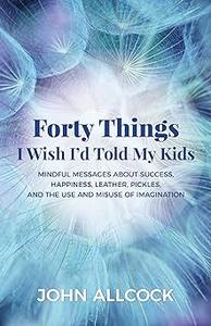 Forty Things I Wish I’d Told My Kids Mindful Messages About Success, Happiness, Leather, Pickles, and the Use and Misus