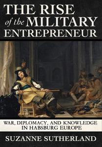 The Rise of the Military Entrepreneur War, Diplomacy, and Knowledge in Habsburg Europe