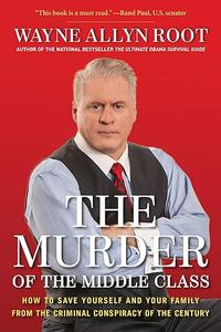 The Murder of the Middle Class How to Save Yourself and Your Family from the Criminal Conspiracy of the Century