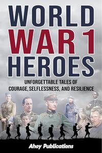 World War 1 Heroes Unforgettable Tales of Courage, Selflessness, and Resilience