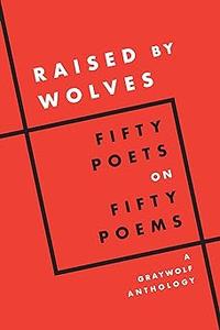 Raised by Wolves Fifty Poets on Fifty Poems, A Graywolf Anthology