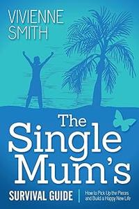 The Single Mum's Survival Guide How to Pick Up the Pieces and Build a Happy New Life