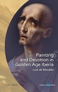 Painting and Devotion in Golden Age Iberia Luis de Morales