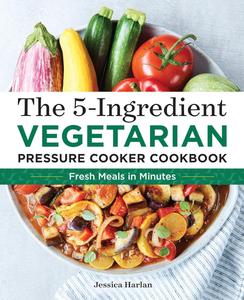 The 5-Ingredient Vegetarian Pressure Cooker Cookbook Fresh Pressure Cooker Recipes for Meals in Minutes