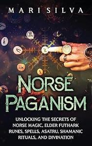 Norse Paganism Unlocking the Secrets of Norse Magic, Elder Futhark Runes, Spells, Asatru, Shamanic Rituals, and Divinat