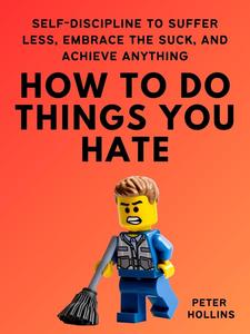 How to Do Things You Hate Self-Discipline to Suffer Less, Embrace the Suck, and Achieve Anything