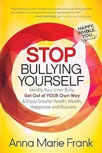 Stop Bullying Yourself! Identify Your Inner Bully, Get Out of Your Own Way and Enjoy Greater Health, Wealth, Happiness