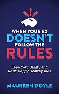 When Your Ex Doesn’t Follow the Rules Keep Your Sanity and Raise Happy Healthy Kids