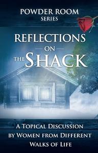 Reflections of The Shack A Topical Discussion by Women from Different Walks of Life (Powder Room Series)