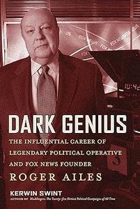 Dark Genius The Influential Career of Legendary Political Operative and Fox News Founder Roger Ailes