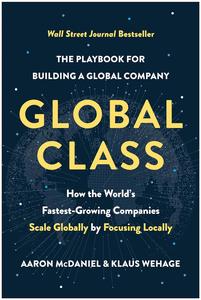 Global Class How the World’s Fastest-Growing Companies Scale Globally by Focusing Locally