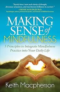 Making Sense of Mindfulness Five Principals to Integrate Mindfulness Practice into Your Daily Life