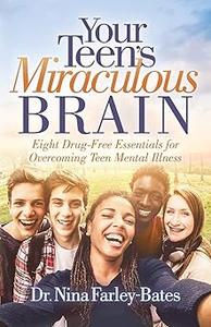 Your Teen's Miraculous Brain Eight Drug–Free Essentials for Overcoming Teen Mental Illness