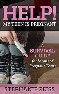 Help! My Teen is Pregnant A Survival Guide for Moms of Pregnant Teens