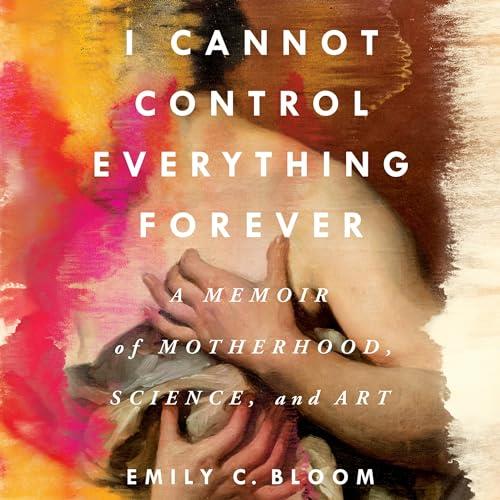 I Cannot Control Everything Forever A Memoir of Motherhood, Science, and Art [Audiobook]