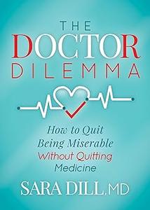 The Doctor Dilemma How to Quit Being Miserable Without Quitting Medicine