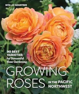 Growing Roses in the Pacific Northwest 90 Best Varieties for Successful Rose Gardening (Repost)