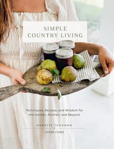 Simple Country Living Techniques, Recipes, and Wisdom for the Garden, Kitchen, and Beyond