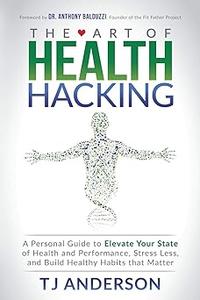 The Art of Health Hacking A Personal Guide to Elevate Your State of Health and Performance, Stress Less, and Build Heal