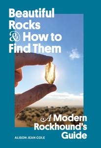Beautiful Rocks and How to Find Them A Modern Rockhound's Guide