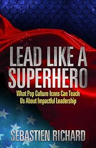 Lead Like a Superhero What Pop Culture Icons Can Teach Us About Impactful Leadership