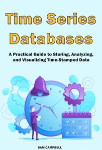 Time Series Databases A Practical Guide to Storing, Analyzing, and Visualizing Time-Stamped Data