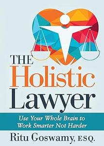 The Holistic Lawyer Use Your Whole Brain to Work Smarter Not Harder