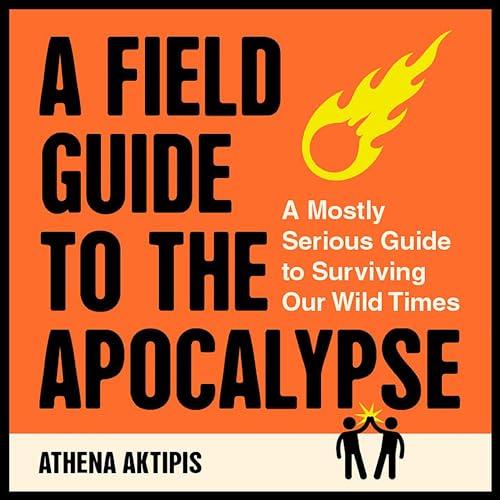 A Field Guide to the Apocalypse A Mostly Serious Guide to Surviving Our Wild Times [Audiobook]