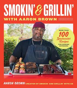 Smokin' and Grillin' with Aaron Brown More Than 100 Spectacular Recipes for Cooking Outdoors