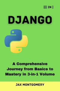 Django A Comprehensive Journey from Basics to Mastery in 3–in–1 Volume