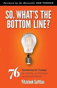 So, What's the Bottom Line 76 Proven Marketing Tips & Techniques for Building Your Business and Personal Brand