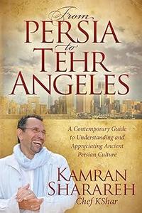 From Persia to Tehr Angeles A Contemporary Guide to Understanding and Appreciating Ancient Persian Culture