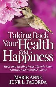 Taking Back Your Health and Happiness Hope and Healing from Chronic Pain, Fatigue, and Invisible Illness